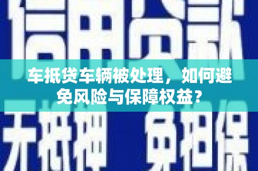 曲靖车抵贷车辆被处理，如何避免风险与保障权益？
